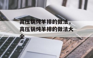 高压锅炖羊排的做法，高压锅炖羊排的做法大全