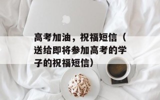 高考加油，祝福短信（送给即将参加高考的学子的祝福短信）