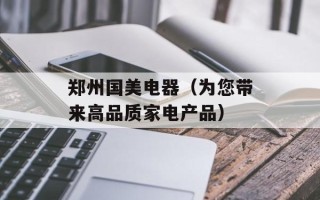 郑州国美电器（为您带来高品质家电产品）