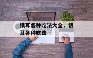 银耳各种吃法大全，银耳各种吃法