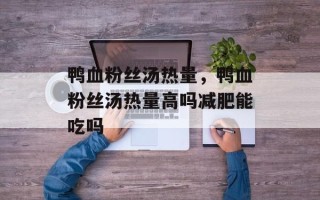 鸭血粉丝汤热量，鸭血粉丝汤热量高吗减肥能吃吗