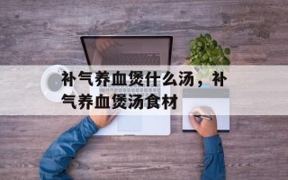 补气养血煲什么汤，补气养血煲汤食材