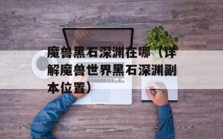 魔兽黑石深渊在哪（详解魔兽世界黑石深渊副本位置）