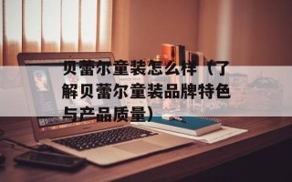 贝蕾尔童装怎么样（了解贝蕾尔童装品牌特色与产品质量）