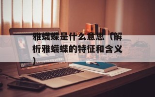雅蠛蝶是什么意思（解析雅蠛蝶的特征和含义）