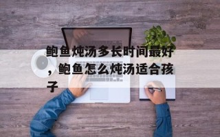 鲍鱼炖汤多长时间最好，鲍鱼怎么炖汤适合孩子