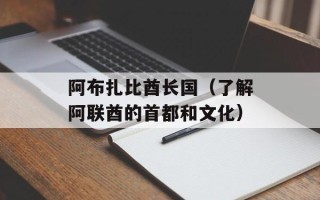 阿布扎比酋长国（了解阿联酋的首都和文化）