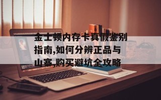 金士顿内存卡真假鉴别指南,如何分辨正品与山寨,购买避坑全攻略