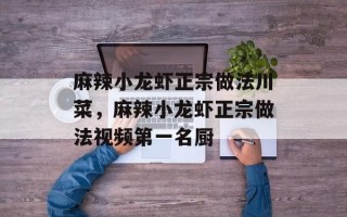 麻辣小龙虾正宗做法川菜，麻辣小龙虾正宗做法视频第一名厨