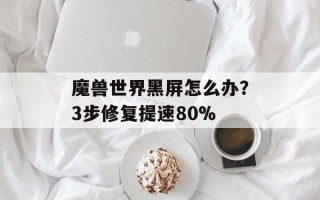 魔兽世界黑屏怎么办？3步修复提速80%