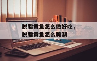 脱脂黄鱼怎么做好吃，脱脂黄鱼怎么腌制