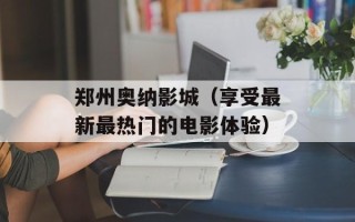 郑州奥纳影城（享受最新最热门的电影体验）