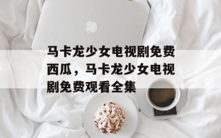 马卡龙少女电视剧免费西瓜，马卡龙少女电视剧免费观看全集