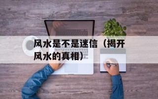 风水是不是迷信（揭开风水的真相）