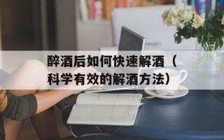醉酒后如何快速解酒（科学有效的解酒方法）