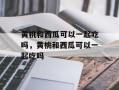 黄桃和西瓜可以一起吃吗，黄桃和西瓜可以一起吃吗