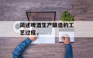 简述啤酒生产酿造的工艺过程，