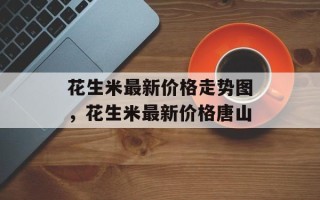 花生米最新价格走势图，花生米最新价格唐山