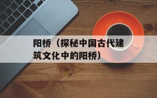 阳桥（探秘中国古代建筑文化中的阳桥）