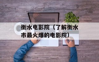 衡水电影院（了解衡水市最火爆的电影院）