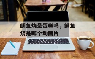 鲷鱼烧是蛋糕吗，鲷鱼烧是哪个动画片
