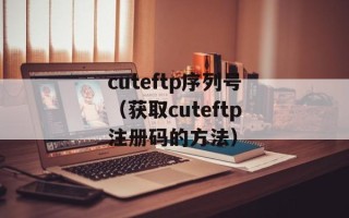cuteftp序列号（获取cuteftp注册码的方法）