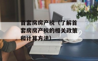 首套房房产税（了解首套房房产税的相关政策和计算方法）