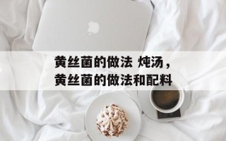 黄丝菌的做法 炖汤，黄丝菌的做法和配料