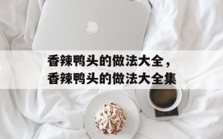 香辣鸭头的做法大全，香辣鸭头的做法大全集