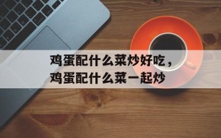 鸡蛋配什么菜炒好吃，鸡蛋配什么菜一起炒