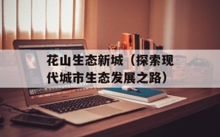 花山生态新城（探索现代城市生态发展之路）