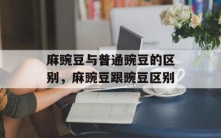 麻豌豆与普通豌豆的区别，麻豌豆跟豌豆区别