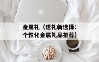 金属礼（送礼新选择：个性化金属礼品推荐）