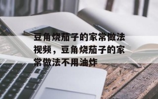 豆角烧茄子的家常做法视频，豆角烧茄子的家常做法不用油炸