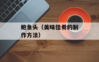 鲍鱼头（美味佳肴的制作方法）