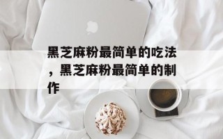 黑芝麻粉最简单的吃法，黑芝麻粉最简单的制作