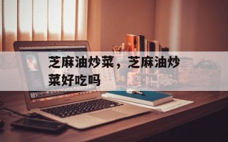 芝麻油炒菜，芝麻油炒菜好吃吗