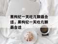 黑枸杞一天吃几颗最合适，黑枸杞一天吃几颗最合适