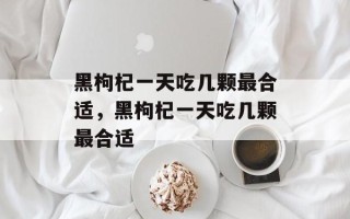 黑枸杞一天吃几颗最合适，黑枸杞一天吃几颗最合适