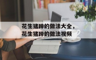 花生猪蹄的做法大全，花生猪蹄的做法视频