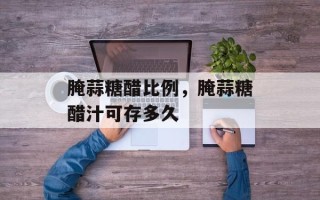 腌蒜糖醋比例，腌蒜糖醋汁可存多久