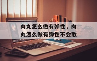 肉丸怎么做有弹性，肉丸怎么做有弹性不会散