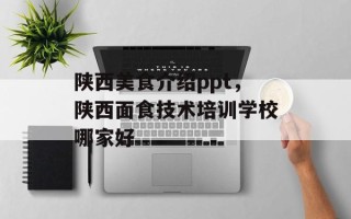 陕西美食介绍ppt，陕西面食技术培训学校哪家好