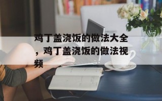 鸡丁盖浇饭的做法大全，鸡丁盖浇饭的做法视频