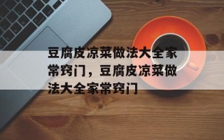 豆腐皮凉菜做法大全家常窍门，豆腐皮凉菜做法大全家常窍门