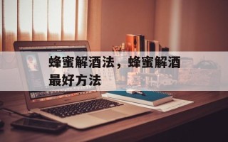 蜂蜜解酒法，蜂蜜解酒最好方法