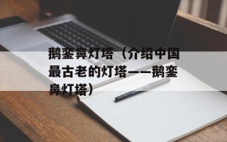 鹅銮鼻灯塔（介绍中国最古老的灯塔——鹅銮鼻灯塔）