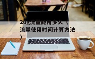 20g流量能用多久（流量使用时间计算方法）