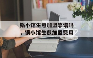 锅小馆生煎加盟靠谱吗，锅小馆生煎加盟费用
