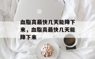 血脂高最快几天能降下来，血脂高最快几天能降下来